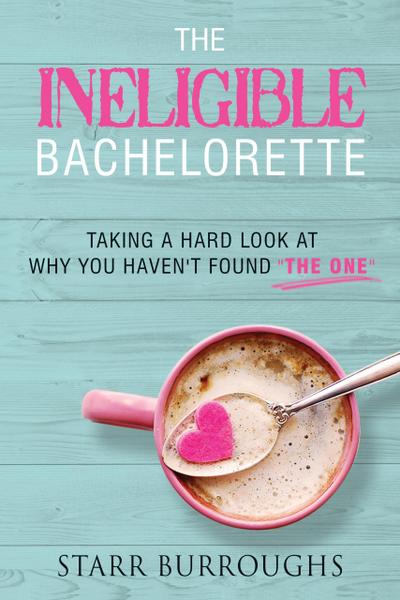 The Ineligible Bachelorette: Taking a Hard Look at Why You Haven’t Found "The One"