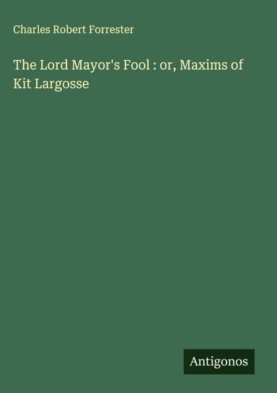 The Lord Mayor’s Fool : or, Maxims of Kit Largosse