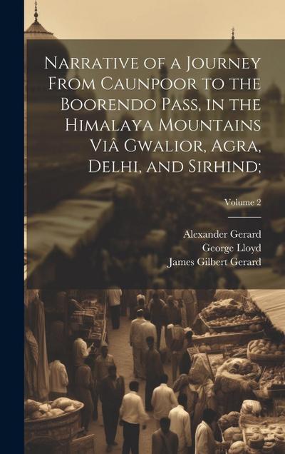 Narrative of a Journey From Caunpoor to the Boorendo Pass, in the Himalaya Mountains Viâ Gwalior, Agra, Delhi, and Sirhind;; Volume 2