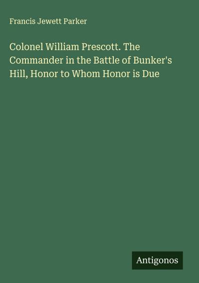 Colonel William Prescott. The Commander in the Battle of Bunker’s Hill, Honor to Whom Honor is Due
