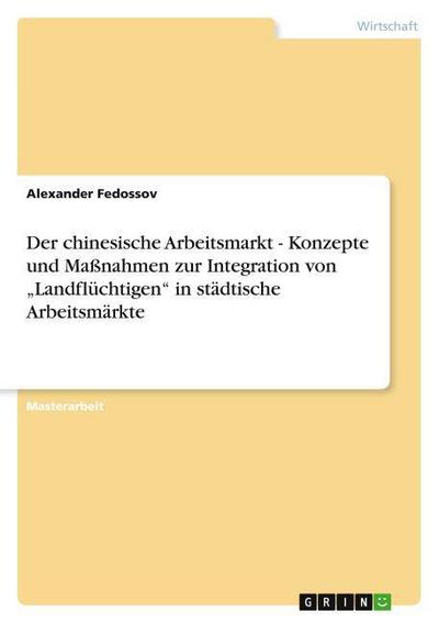 Der chinesische Arbeitsmarkt - Konzepte und Maßnahmen zur Integration von Landflüchtigen in städtische Arbeitsmärkte