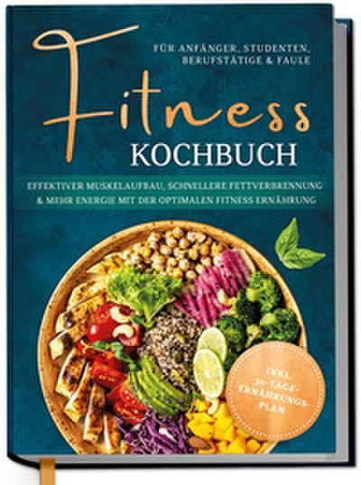 Fitness Kochbuch für Anfänger, Studenten, Berufstätige & Faule: Effektiver Muskelaufbau, schnellere Fettverbrennung und mehr Energie mit der optimalen Fitness Ernährung - inkl. 30-Tage-Ernährungsplan