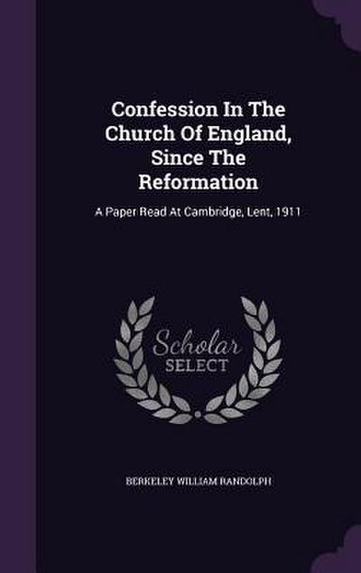 Confession In The Church Of England, Since The Reformation: A Paper Read At Cambridge, Lent, 1911