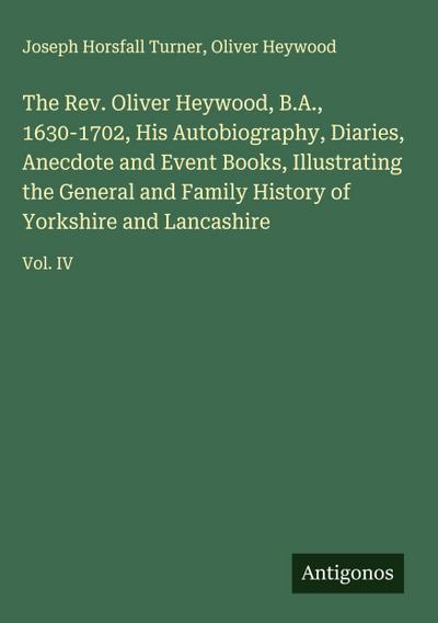 The Rev. Oliver Heywood, B.A., 1630-1702, His Autobiography, Diaries, Anecdote and Event Books, Illustrating the General and Family History of Yorkshire and Lancashire