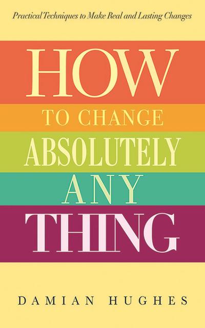 How to Change Absolutely Anything: Practical Techniques to Make Real and Lasting Changes
