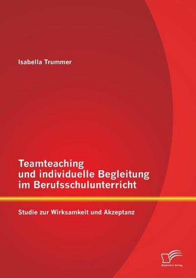 Teamteaching und individuelle Begleitung im Berufsschulunterricht: Studie zur Wirksamkeit und Akzeptanz - Isabella Trummer