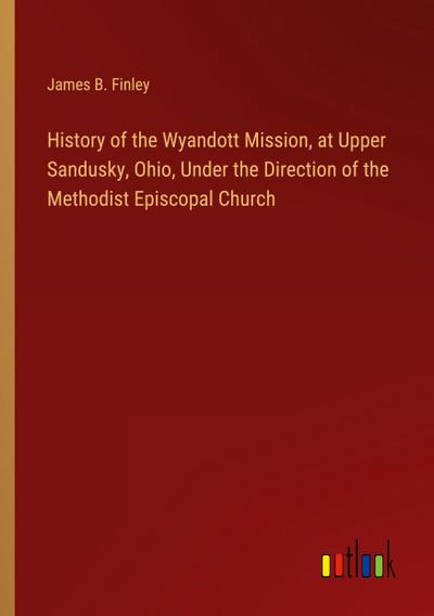 History of the Wyandott Mission, at Upper Sandusky, Ohio, Under the Direction of the Methodist Episcopal Church