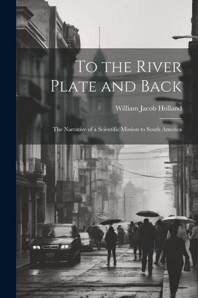 To the River Plate and Back: The Narrative of a Scientific Mission to South America
