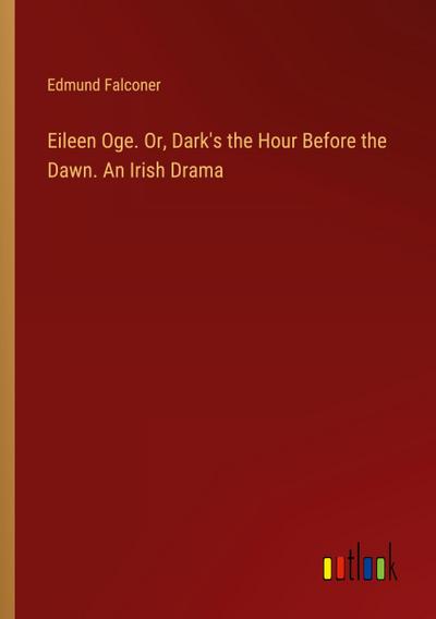 Eileen Oge. Or, Dark’s the Hour Before the Dawn. An Irish Drama