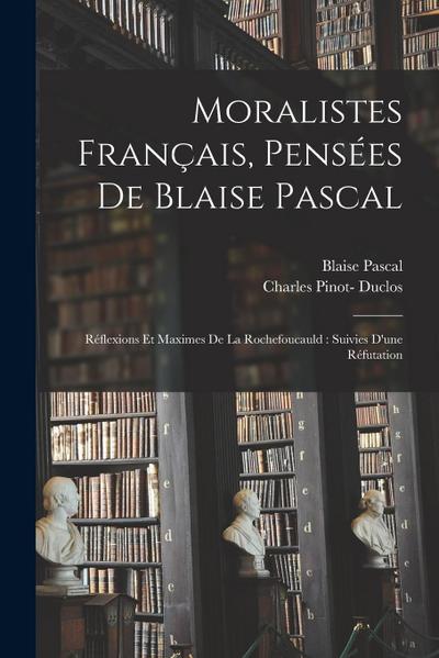 Moralistes français, pensées de Blaise Pascal: Réflexions et maximes de La Rochefoucauld: suivies d’une réfutation