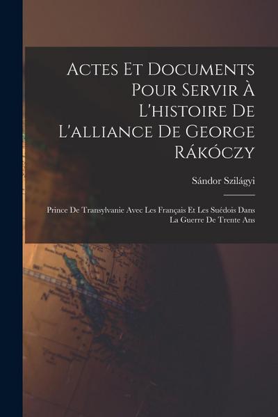 Actes Et Documents Pour Servir À L’histoire De L’alliance De George Rákóczy: Prince De Transylvanie Avec Les Français Et Les Suédois Dans La Guerre De