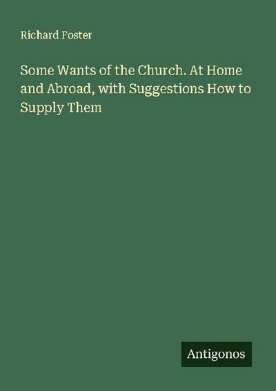 Some Wants of the Church. At Home and Abroad, with Suggestions How to Supply Them