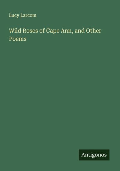 Wild Roses of Cape Ann, and Other Poems