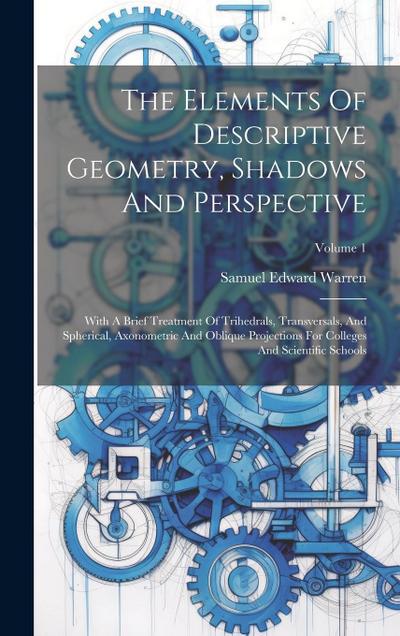 The Elements Of Descriptive Geometry, Shadows And Perspective: With A Brief Treatment Of Trihedrals, Transversals, And Spherical, Axonometric And Obli