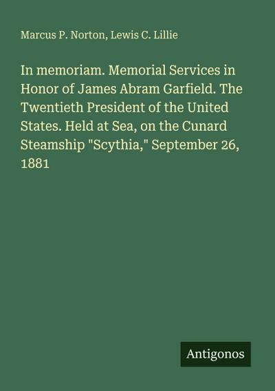 In memoriam. Memorial Services in Honor of James Abram Garfield. The Twentieth President of the United States. Held at Sea, on the Cunard Steamship "Scythia," September 26, 1881