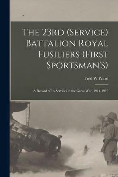 The 23rd (Service) Battalion Royal Fusiliers (First Sportsman’s): a Record of Its Services in the Great War, 1914-1919