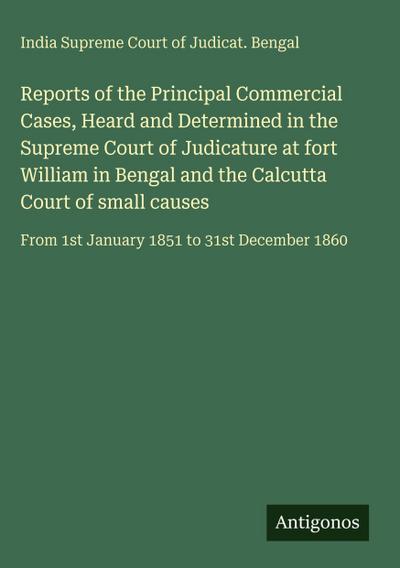 Reports of the Principal Commercial Cases, Heard and Determined in the Supreme Court of Judicature at fort William in Bengal and the Calcutta Court of small causes