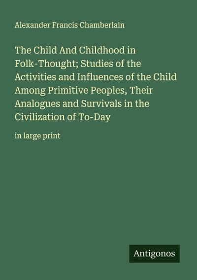 The Child And Childhood in Folk-Thought; Studies of the Activities and Influences of the Child Among Primitive Peoples, Their Analogues and Survivals in the Civilization of To-Day