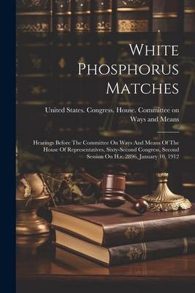 White Phosphorus Matches: Hearings Before The Committee On Ways And Means Of The House Of Representatives, Sixty-second Congress, Second Session