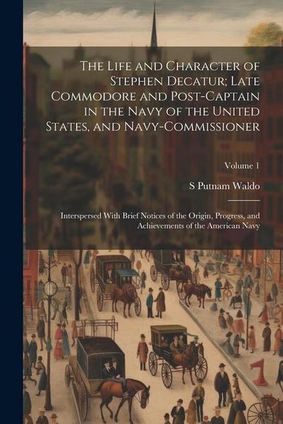 The Life and Character of Stephen Decatur; Late Commodore and Post-captain in the Navy of the United States, and Navy-commissioner: Interspersed With
