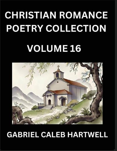 Christian Romance Poetry Collection (Part 16)- Love’s Divine Hymn, the Beloved’s Song,  Verses of Faith and Passion, Anthology of Eternal Embrace and Sacred Whispers, Poems of Love and Devotion