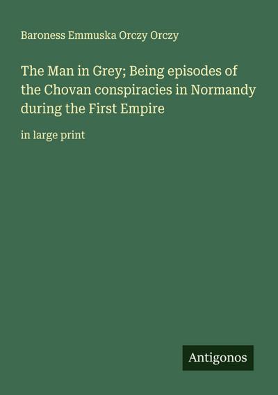 The Man in Grey; Being episodes of the Chovan conspiracies in Normandy during the First Empire