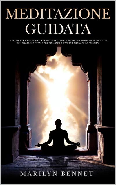 Meditazione Guidata: La Guida per Principianti per Meditare con la Tecnica Mindfulness Buddista Zen Trascendentale per Ridurre lo Stress e Trovare la Felicità (Ancient Wisdom, #2)