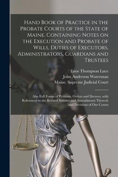 Hand Book of Practice in the Probate Courts of the State of Maine. Containing Notes on the Execution and Probate of Wills, Duties of Executors, Admini