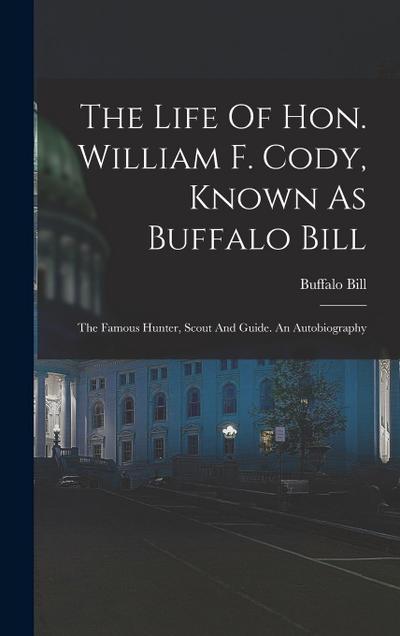 The Life Of Hon. William F. Cody, Known As Buffalo Bill: The Famous Hunter, Scout And Guide. An Autobiography