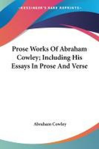 Prose Works Of Abraham Cowley; Including His Essays In Prose And Verse