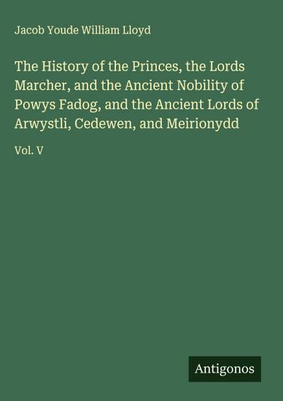 The History of the Princes, the Lords Marcher, and the Ancient Nobility of Powys Fadog, and the Ancient Lords of Arwystli, Cedewen, and Meirionydd