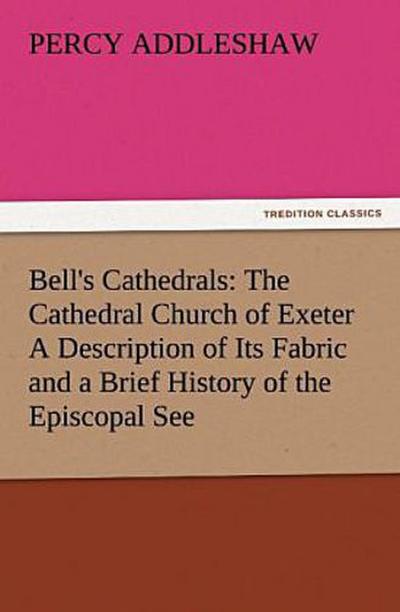 Bell’s Cathedrals: The Cathedral Church of Exeter A Description of Its Fabric and a Brief History of the Episcopal See