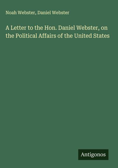 A Letter to the Hon. Daniel Webster, on the Political Affairs of the United States