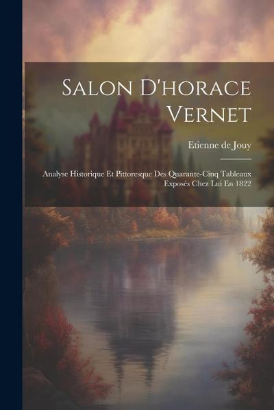 Salon D’horace Vernet: Analyse Historique Et Pittoresque Des Quarante-Cinq Tableaux Exposés Chez Lui En 1822