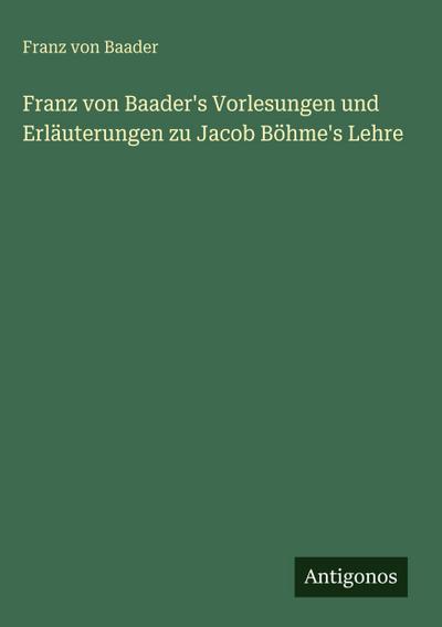 Franz von Baader’s Vorlesungen und Erläuterungen zu Jacob Böhme’s Lehre