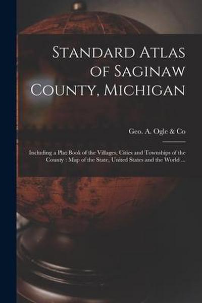 Standard Atlas of Saginaw County, Michigan: Including a Plat Book of the Villages, Cities and Townships of the County: Map of the State, United States