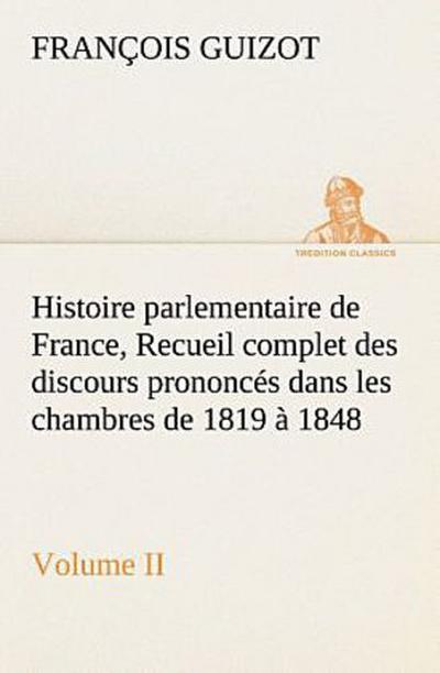 Histoire parlementaire de France, Volume II. Recueil complet des discours prononcés dans les chambres de 1819 à 1848