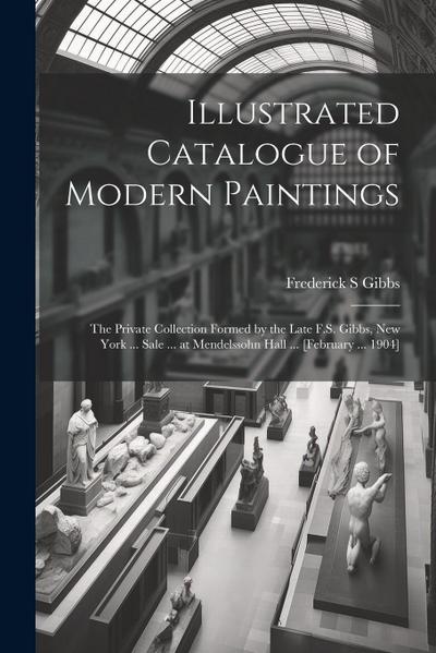 Illustrated Catalogue of Modern Paintings; the Private Collection Formed by the Late F.S. Gibbs, New York ... Sale ... at Mendelssohn Hall ... [Februa