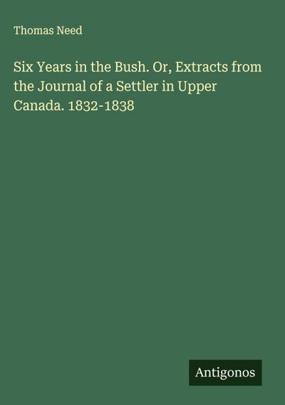 Six Years in the Bush. Or, Extracts from the Journal of a Settler in Upper Canada. 1832-1838