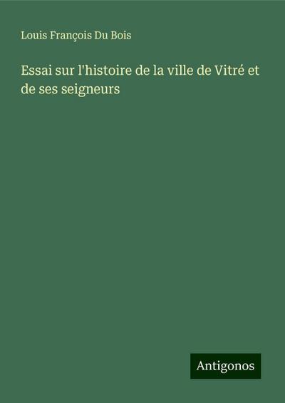 Essai sur l’histoire de la ville de Vitré et de ses seigneurs
