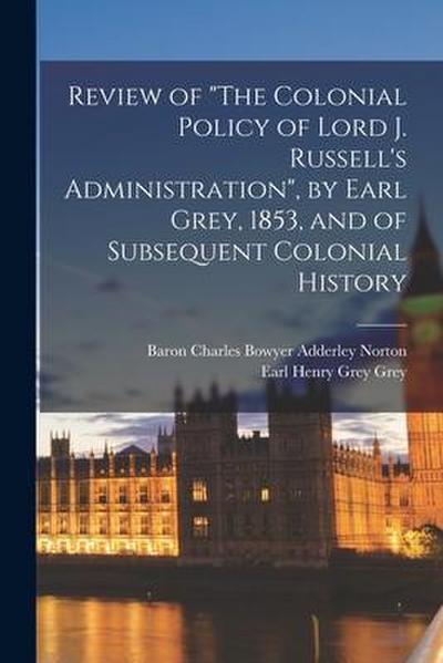 Review of "The Colonial Policy of Lord J. Russell’s Administration", by Earl Grey, 1853, and of Subsequent Colonial History [microform]