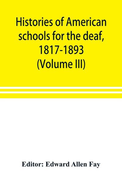 Histories of American schools for the deaf, 1817-1893 (Volume III)