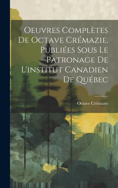 Oeuvres Complètes De Octave Crémazie, Publiées Sous Le Patronage De L’institut Canadien De Québec