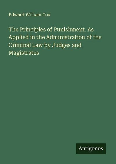 The Principles of Punishment. As Applied in the Administration of the Criminal Law by Judges and Magistrates
