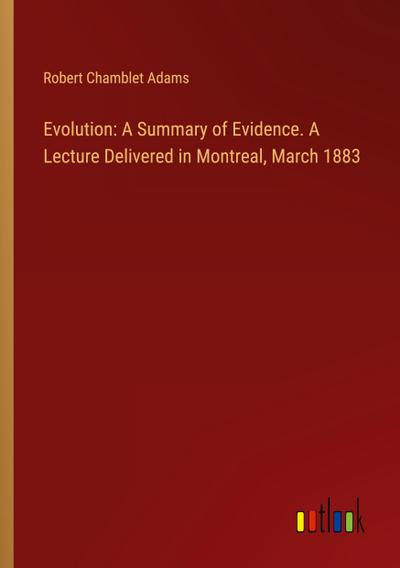 Evolution: A Summary of Evidence. A Lecture Delivered in Montreal, March 1883