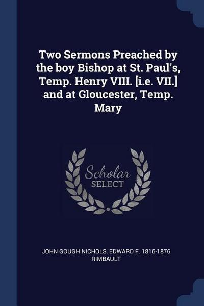 Two Sermons Preached by the boy Bishop at St. Paul’s, Temp. Henry VIII. [i.e. VII.] and at Gloucester, Temp. Mary