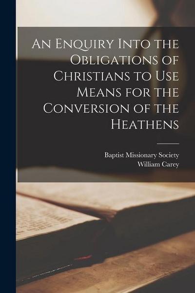 An Enquiry Into the Obligations of Christians to Use Means for the Conversion of the Heathens