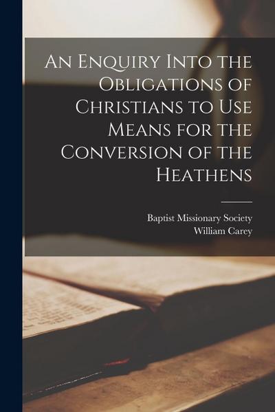 An Enquiry Into the Obligations of Christians to Use Means for the Conversion of the Heathens