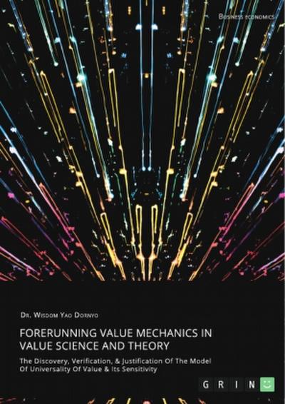 Forerunning Value Mechanics In Value Science And Theory. The Discovery, Verification, &Justification Of The Model Of Universality Of Value & Its Sensitivity
