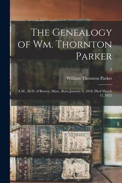 The Genealogy of Wm. Thornton Parker: A.M., M.D. of Boston, Mass., Born January 8, 1818, Died March 12, 1855; 2